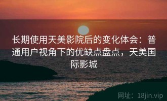 长期使用天美影院后的变化体会：普通用户视角下的优缺点盘点，天美国际影城