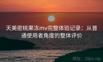 天美密桃果冻mv完整体验记录：从普通使用者角度的整体评价