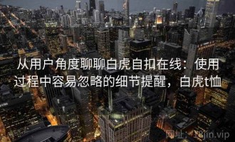 从用户角度聊聊白虎自扣在线：使用过程中容易忽略的细节提醒，白虎t恤