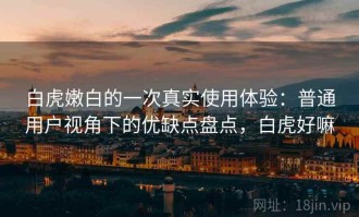 白虎嫩白的一次真实使用体验：普通用户视角下的优缺点盘点，白虎好嘛