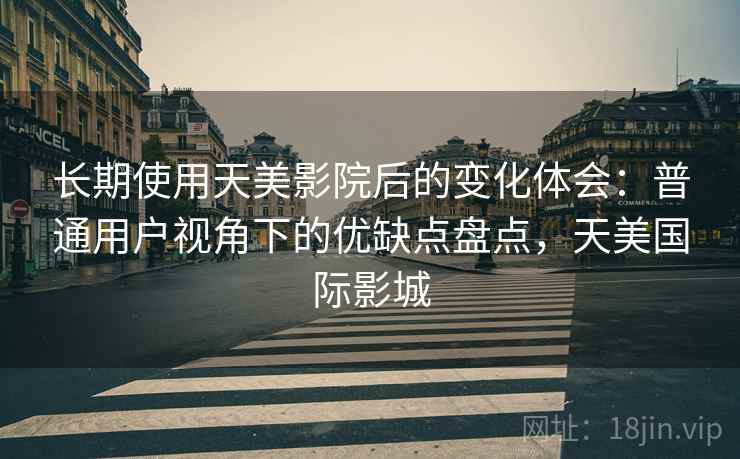 长期使用天美影院后的变化体会：普通用户视角下的优缺点盘点，天美国际影城