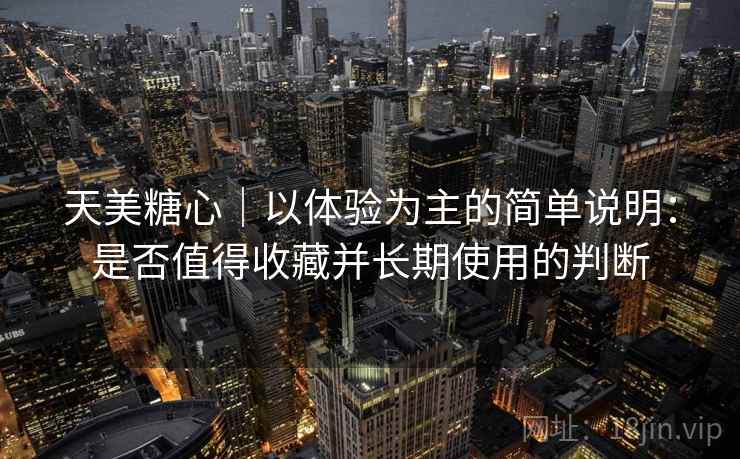 天美糖心｜以体验为主的简单说明：是否值得收藏并长期使用的判断