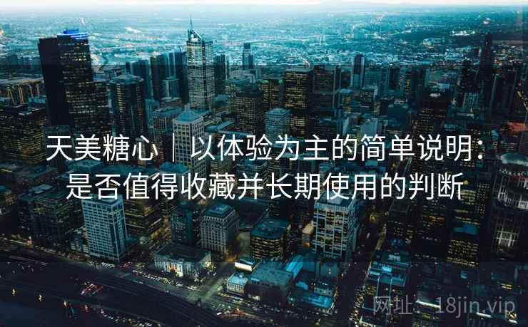天美糖心｜以体验为主的简单说明：是否值得收藏并长期使用的判断