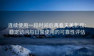 连续使用一段时间后再看天美影视：稳定访问与日常使用的可靠性评估