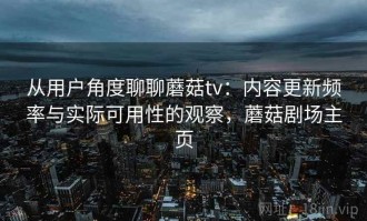 从用户角度聊聊蘑菇tv：内容更新频率与实际可用性的观察，蘑菇剧场主页