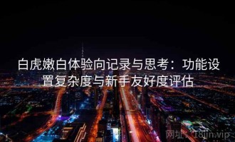 白虎嫩白体验向记录与思考：功能设置复杂度与新手友好度评估