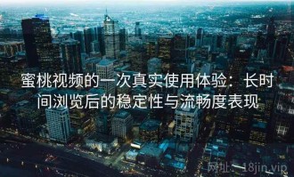 蜜桃视频的一次真实使用体验：长时间浏览后的稳定性与流畅度表现