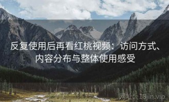 反复使用后再看红桃视频：访问方式、内容分布与整体使用感受