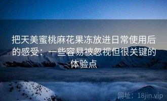 把天美蜜桃麻花果冻放进日常使用后的感受：一些容易被忽视但很关键的体验点