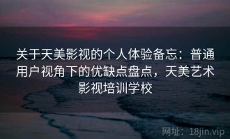 关于天美影视的个人体验备忘：普通用户视角下的优缺点盘点，天美艺术影视培训学校