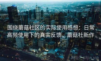 围绕蘑菇社区的实际使用感想：日常高频使用下的真实反馈，蘑菇社新作