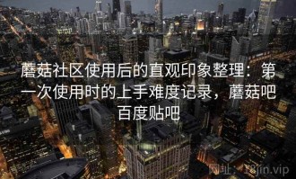 蘑菇社区使用后的直观印象整理：第一次使用时的上手难度记录，蘑菇吧百度贴吧