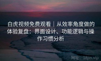 白虎视频免费观看｜从效率角度做的体验复盘：界面设计、功能逻辑与操作习惯分析