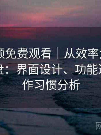 白虎视频免费观看｜从效率角度做的体验复盘：界面设计、功能逻辑与操作习惯分析