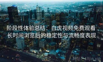 阶段性体验总结：白虎视频免费观看 长时间浏览后的稳定性与流畅度表现