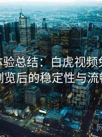 阶段性体验总结：白虎视频免费观看 长时间浏览后的稳定性与流畅度表现