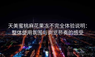 天美蜜桃麻花果冻不完全体验说明：整体使用氛围与浏览节奏的感受