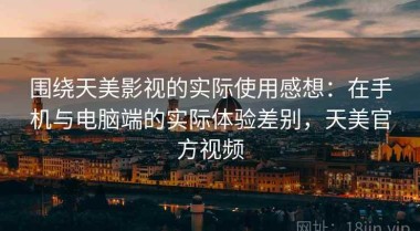 围绕天美影视的实际使用感想：在手机与电脑端的实际体验差别，天美官方视频