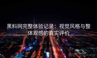 黑料网完整体验记录：视觉风格与整体观感的真实评价
