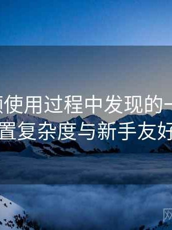 蜜桃视频使用过程中发现的一些细节：功能设置复杂度与新手友好度评估