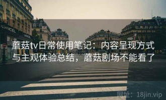 蘑菇tv日常使用笔记：内容呈现方式与主观体验总结，蘑菇剧场不能看了