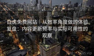 白虎免费网站｜从效率角度做的体验复盘：内容更新频率与实际可用性的观察