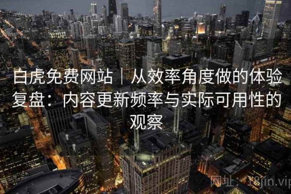 白虎免费网站｜从效率角度做的体验复盘：内容更新频率与实际可用性的观察