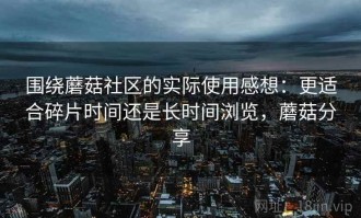 围绕蘑菇社区的实际使用感想：更适合碎片时间还是长时间浏览，蘑菇分享