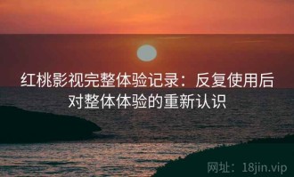 红桃影视完整体验记录：反复使用后对整体体验的重新认识