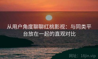 从用户角度聊聊红桃影视：与同类平台放在一起的直观对比