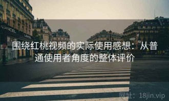 围绕红桃视频的实际使用感想：从普通使用者角度的整体评价