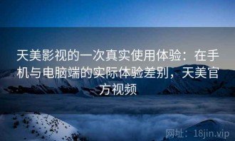 天美影视的一次真实使用体验：在手机与电脑端的实际体验差别，天美官方视频