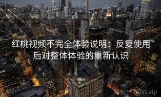 红桃视频不完全体验说明：反复使用后对整体体验的重新认识