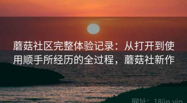 蘑菇社区完整体验记录：从打开到使用顺手所经历的全过程，蘑菇社新作