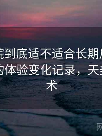 天美影院到底适不适合长期用？多次回访后的体验变化记录，天美影像艺术
