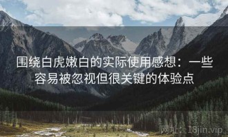 围绕白虎嫩白的实际使用感想：一些容易被忽视但很关键的体验点
