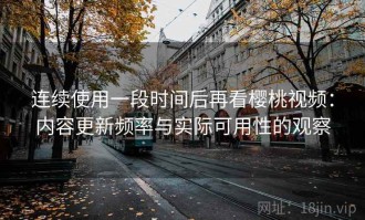 连续使用一段时间后再看樱桃视频：内容更新频率与实际可用性的观察