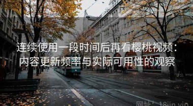 连续使用一段时间后再看樱桃视频：内容更新频率与实际可用性的观察