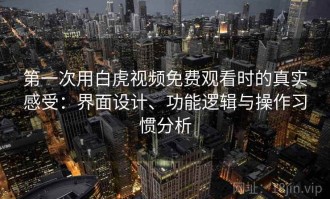 第一次用白虎视频免费观看时的真实感受：界面设计、功能逻辑与操作习惯分析