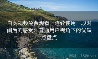 白虎视频免费观看｜连续使用一段时间后的感受：普通用户视角下的优缺点盘点