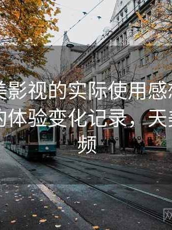 围绕天美影视的实际使用感想：多次回访后的体验变化记录，天美官方视频