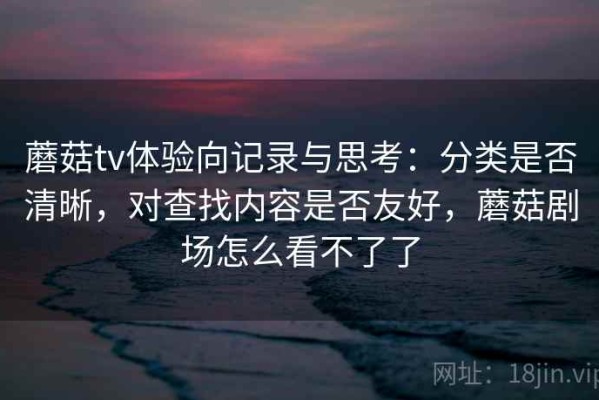 蘑菇tv体验向记录与思考：分类是否清晰，对查找内容是否友好，蘑菇剧场怎么看不了了