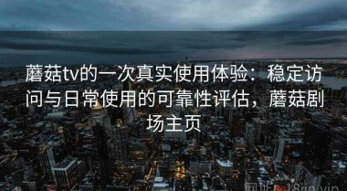 蘑菇tv的一次真实使用体验：稳定访问与日常使用的可靠性评估，蘑菇剧场主页