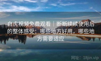 白虎视频免费观看｜断断续续使用后的整体感受：哪些地方好用，哪些地方需要适应