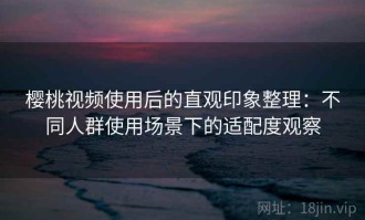 樱桃视频使用后的直观印象整理：不同人群使用场景下的适配度观察