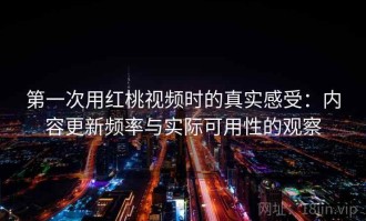 第一次用红桃视频时的真实感受：内容更新频率与实际可用性的观察