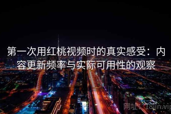 第一次用红桃视频时的真实感受：内容更新频率与实际可用性的观察