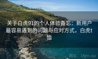 关于白虎91的个人体验备忘：新用户最容易遇到的问题与应对方式，白虎t恤