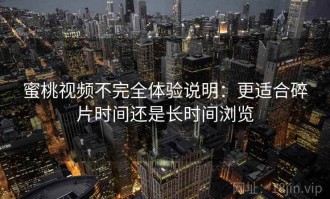 蜜桃视频不完全体验说明：更适合碎片时间还是长时间浏览