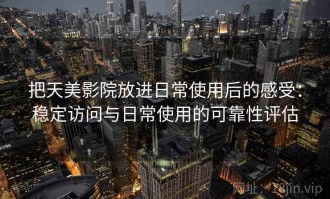 把天美影院放进日常使用后的感受：稳定访问与日常使用的可靠性评估